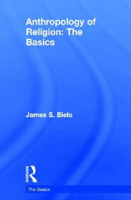 Anthropology of Religion: The Basics by James Bielo