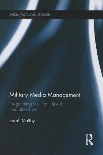 Military Media Management: Negotiating the 'Front' Line in Mediatized War by Sarah Maltby