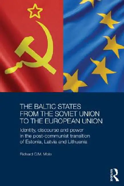 The Baltic States from the Soviet Union to the European Union: Identity, Discourse and Power in the Post-Communist Transition of Estonia, Latvia and L by Richard Mole
