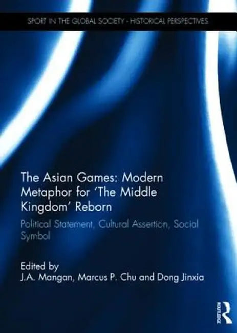 The Asian Games: Modern Metaphor for the Middle Kingdom Reborn: Political Statement, Cultural Assertion, Social Symbol by J.A. Mangan
