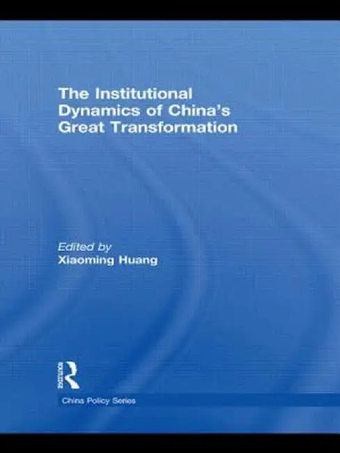 The Institutional Dynamics of China's Great Transformation by Xiaoming Huang