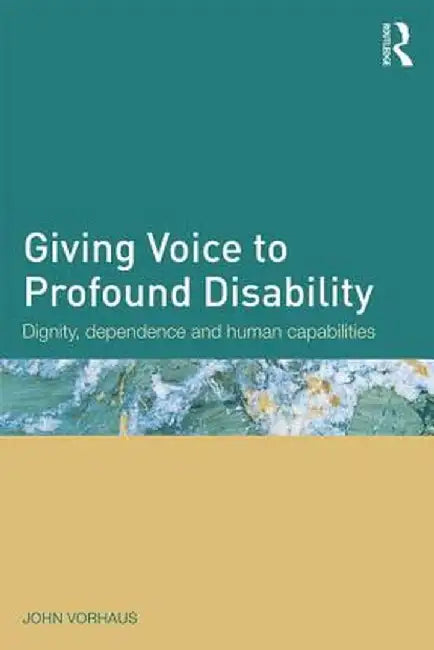 Giving Voice to Profound Disability: Dignity, Dependence and Human Capabilities by John Vorhaus