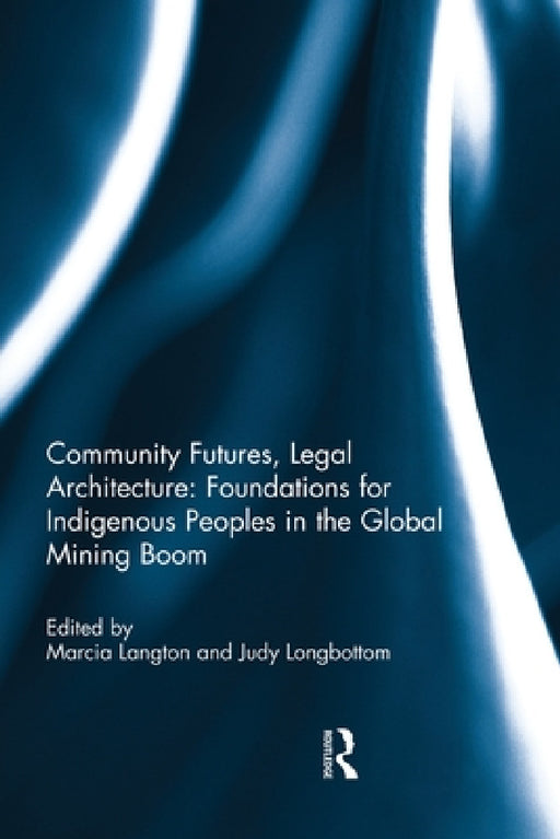Community Futures, Legal Architecture: Foundations for Indigenous Peoples in the Global Mining Boom by Marcia Langton, Judy Longbottom