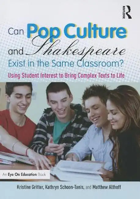 Can Pop Culture and Shakespeare Exist in the Same Classroom?: Using Student Interest to Bring Complex Texts to Life by Kristine Gritter