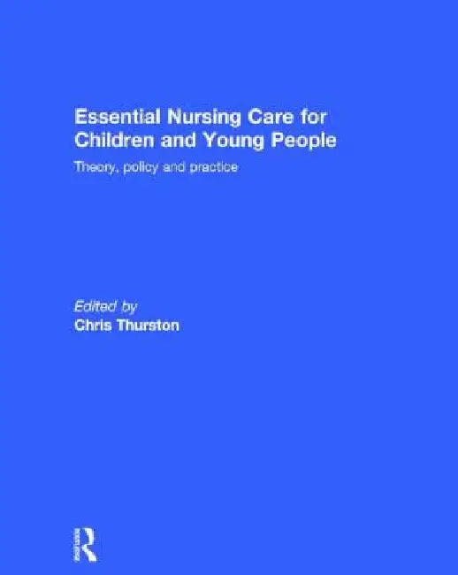 Essential Nursing Care for Children and Young People: Theory, Policy and Practice by Chris Thurston