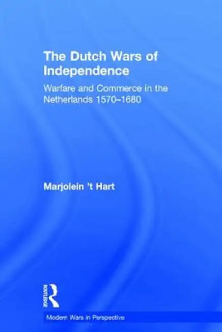 The Dutch Wars of Independence: Warfare and Commerce in the Netherlands 1570-1680 by Marjolein t Hart