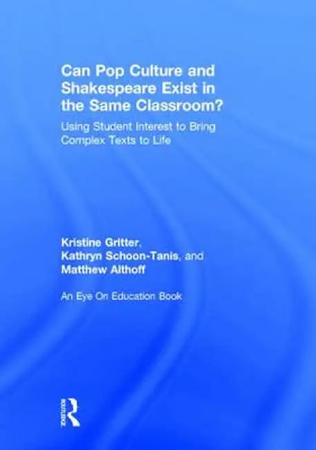 Can Pop Culture and Shakespeare Exist in the Same Classroom?: Using Student Interest to Bring Complex Texts to Life by Kristine Gritter