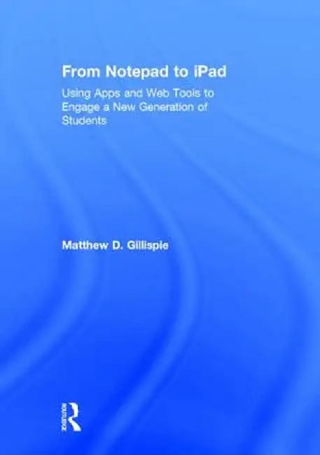 From Notepad to iPad: Using Apps and Web Tools to Engage a New Generation of Students by Matthew Gillispie