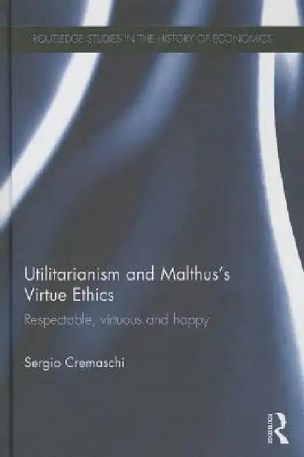 Utilitarianism And Malthus' Virtue Ethics: Respectable, Virtuous And Happy by Sergio Cremaschi