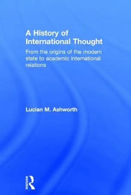 A History of International Thought: From the Origins of the Modern State to Academic International Relations by Lucian Ashworth