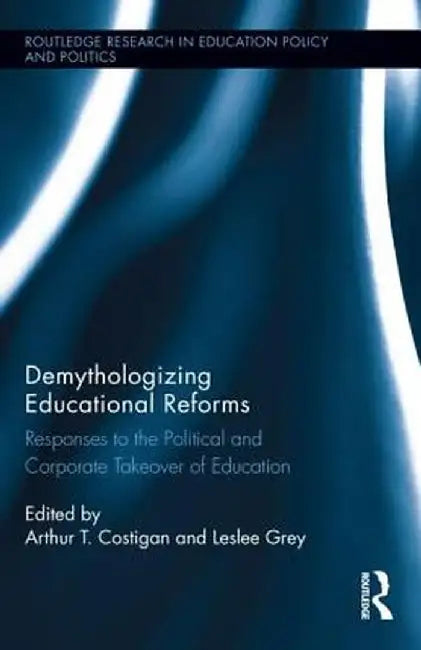 Demythologizing Educational Reforms: Responses to the Political and Corporate Takeover of Education by Arthur T. Costigan
