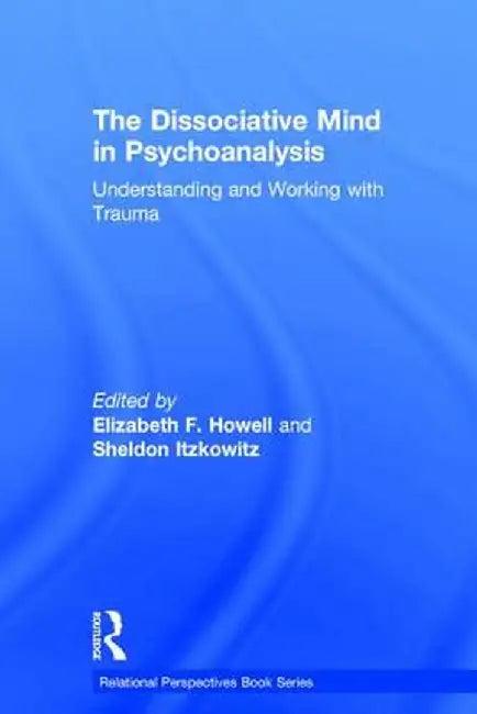 The Dissociative Mind in Psychoanalysis: Understanding and Working with Trauma by Elizabeth Howell