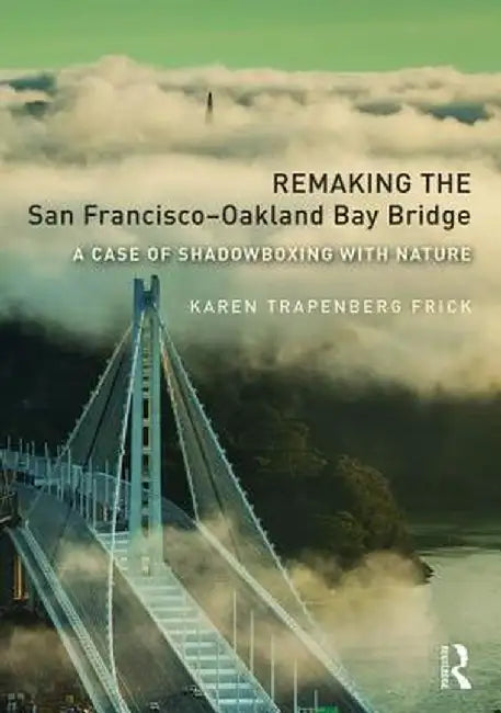 Remaking the San Francisco-Oakland Bay Bridge: A Case of Shadowboxing with Nature by Karen Trapenberg Frick