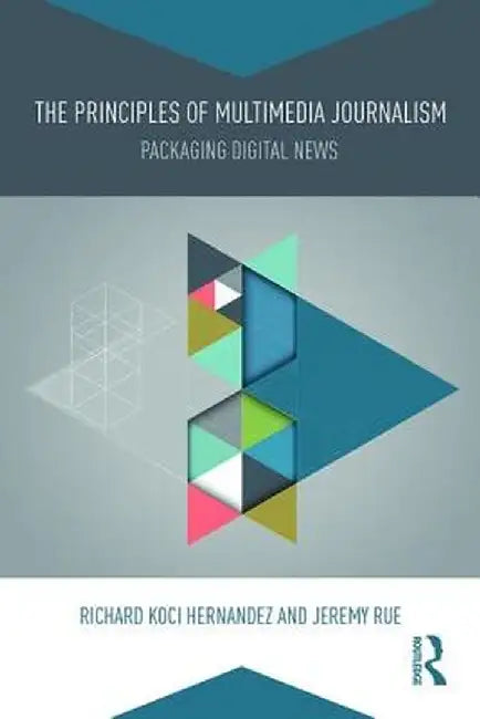 The Principles of Multimedia Journalism: Packaging Digital News by Richard Koci Hernandez