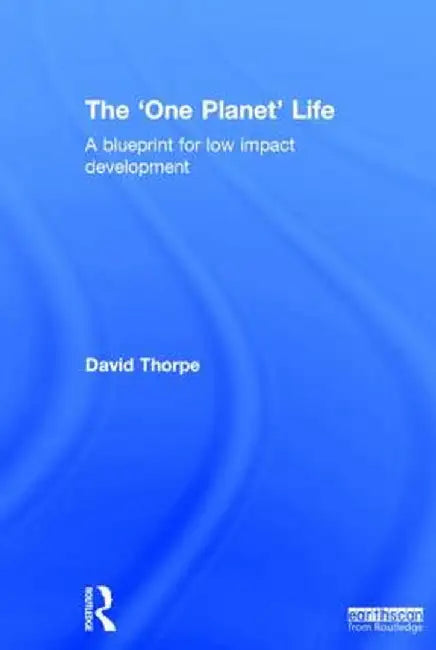 The 'One Planet' Life: A Blueprint for Low Impact Development by David Thorpe
