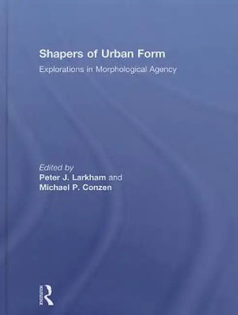 Shapers of Urban Form: Explorations in Morphological Agency by Peter Larkham