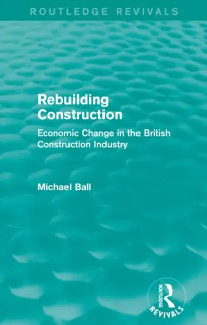 Rebuilding Construction (Routledge Revivals): Economic Change in the British Construction Industry by Michael Ball