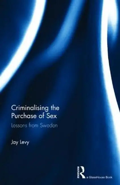 Criminalising the Purchase of Sex: Lessons from Sweden by Jay Levy