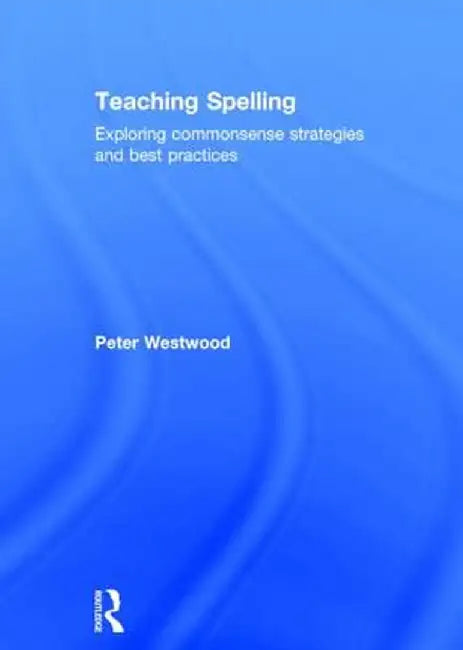 Teaching Spelling: Exploring Commonsense Strategies and Best Practices by Peter Westwood