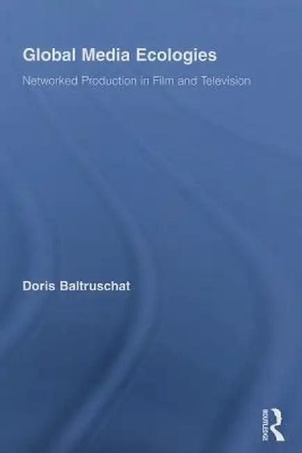 Global Media Ecologies: Networked Production in Film and Television by Doris Baltruschat