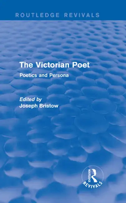 The Victorian Poet (Routledge Revivals): Poetics and Persona by Joseph Bristow