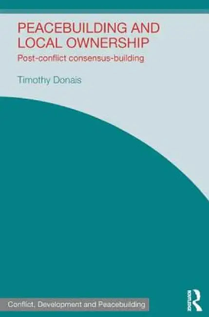 Peacebuilding and Local Ownership: Post-Conflict Consensus-Building by Timothy Donais