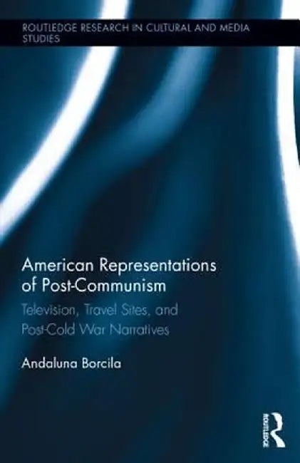 American Representations of Post-Communism: Television, Travel Sites, and Post-Cold War Narratives by Andaluna Borcila