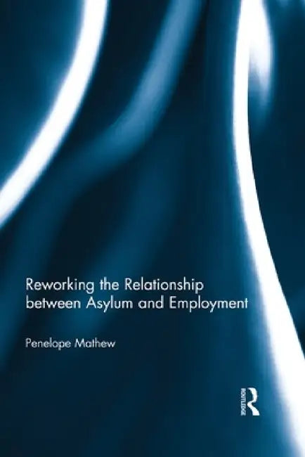 Reworking the Relationship between Asylum and Employment by Penelope Mathew
