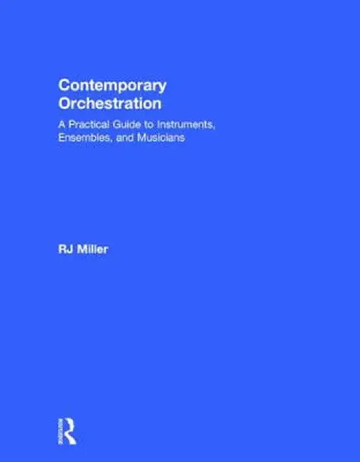 Contemporary Orchestration: A Practical Guide to Instruments, Ensembles, and Musicians by R.J. Miller