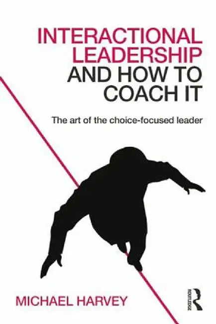 Interactional Leadership and How to Coach It: The Art of the Choice-Focused Leader by Michael Harvey