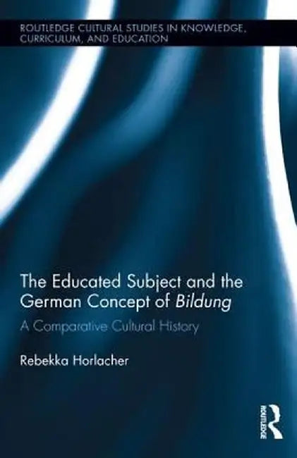 The Educated Subject and the German Concept of Bildung: A Comparative Cultural History by Rebekka Horlacher