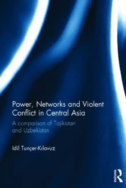 Power, Networks and Violent Conflict in Central Asia: A Comparison of Tajikistan and Uzbekistan by Idil Tuncer-Kilavuz