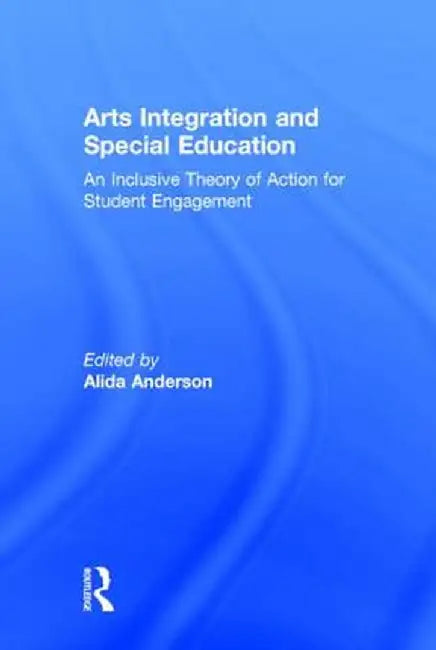 Arts Integration and Special Education: An Inclusive Theory of Action for Student Engagement by Alida Anderson