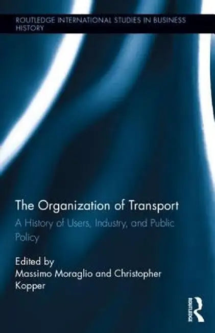 The Organization of Transport: A History of Users, Industry, and Public Policy by Massimo Moraglio