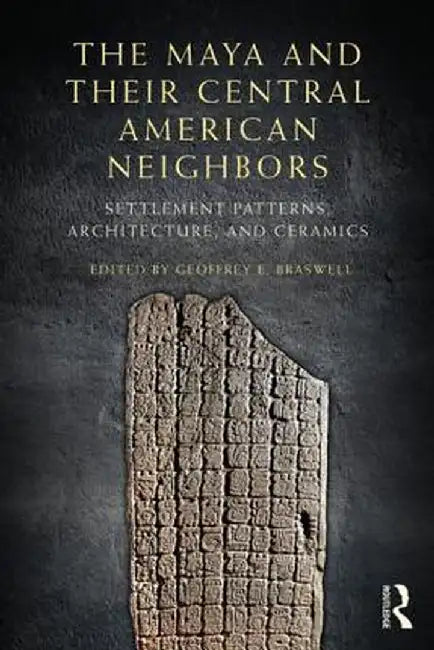 The Maya and Their Central American Neighbors: Settlement Patterns, Architecture, Hieroglyphic Texts, and Ceramics by Geoffrey E Braswell