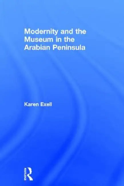 Modernity and the Museum in the Arabian Peninsula by Karen Exell