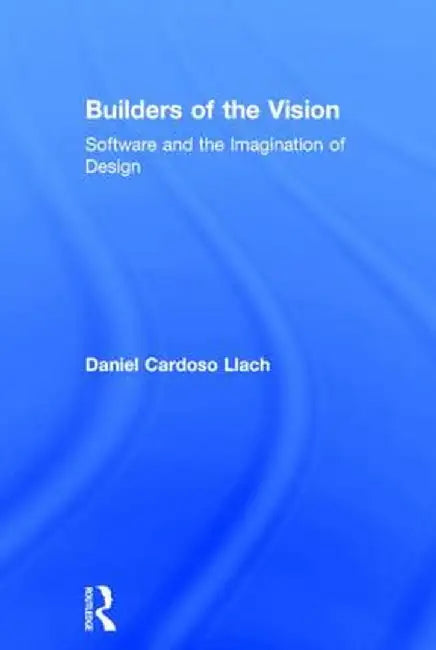 Builders of the Vision: Software and the Imagination of Design by Daniel Cardoso Llach