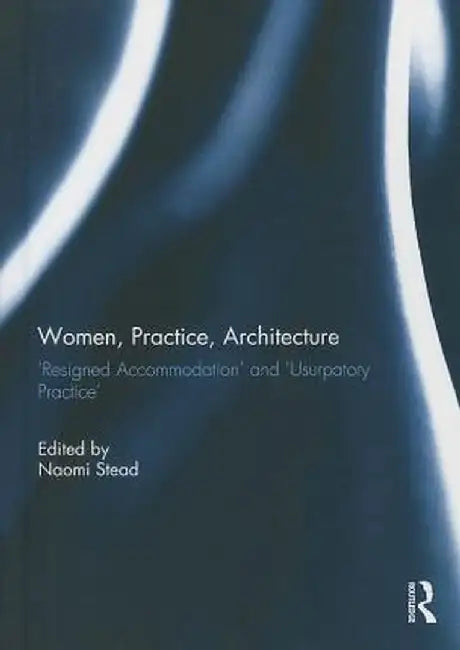 Women, Practice, Architecture: Resigned Accommodation' and 'Usurpatory Practice' by Naomi Stead