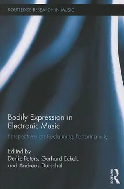 Bodily Expression in Electronic Music: Perspectives on Reclaiming Performativity by Deniz Peters