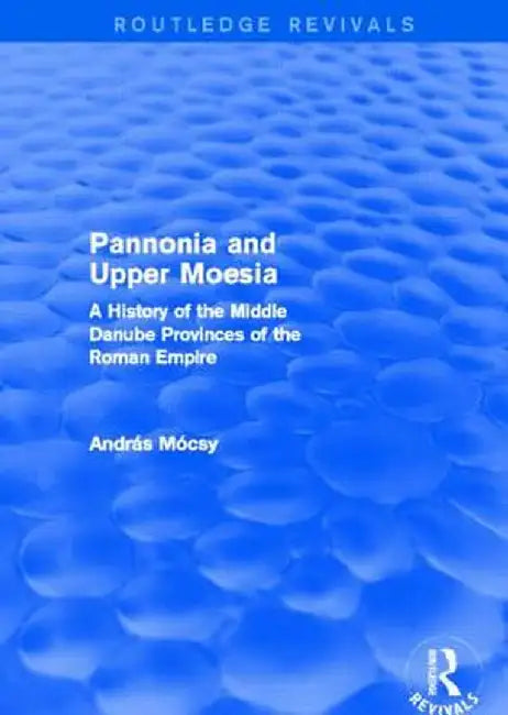 Pannonia and Upper Moesia (Routledge Revivals): A History of the Middle Danube Provinces of the Roman Empire by András Mócsy