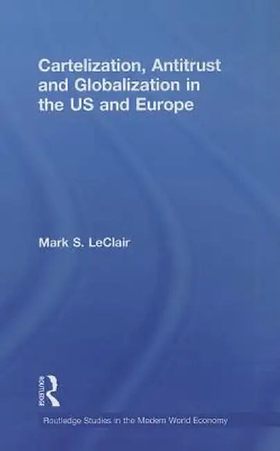Cartelization, Antitrust and Globalization in the US and Europe by Mark S. LeClair