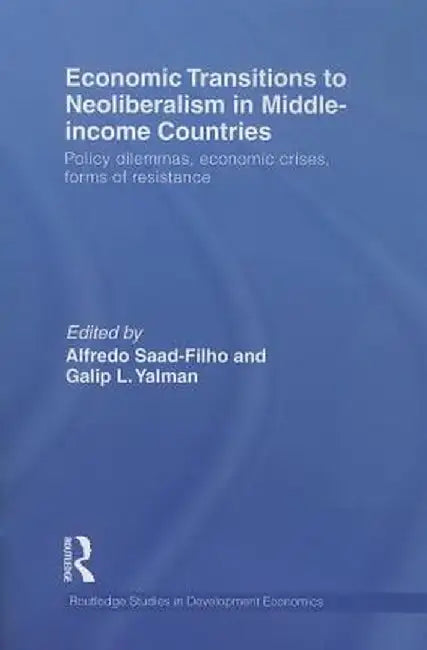 Economic Transitions to Neoliberalism in Middle-Income Countries: Policy Dilemmas, Economic Crises, Forms of Resistance by Alfredo Saad-Filho