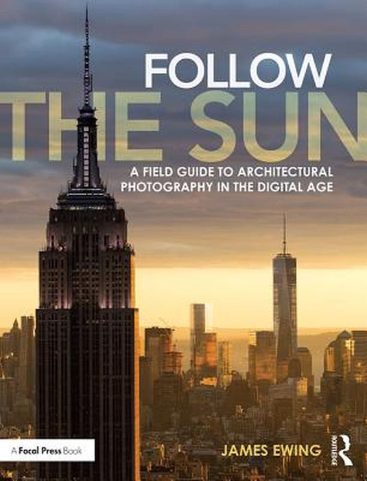 Follow the Sun: A Field Guide to Architectural Photography in the Digital Age by James Ewing