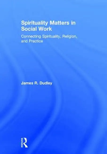 Spirituality Matters in Social Work: Connecting Spirituality, Religion, and Practice by James Dudley