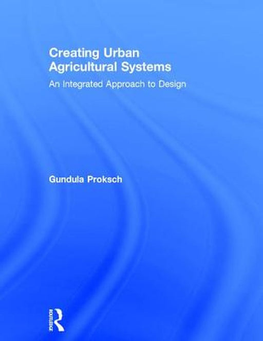 Creating Urban Agricultural Systems: An Integrated Approach to Design by Gundula Proksch