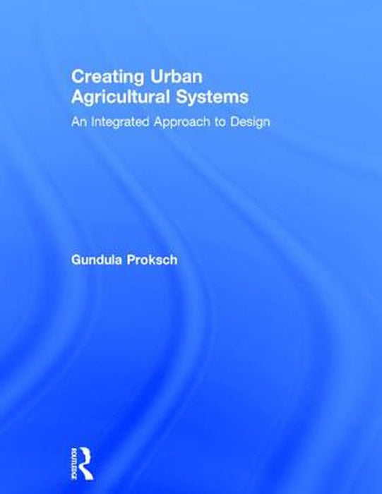 Creating Urban Agricultural Systems: An Integrated Approach to Design by Gundula Proksch