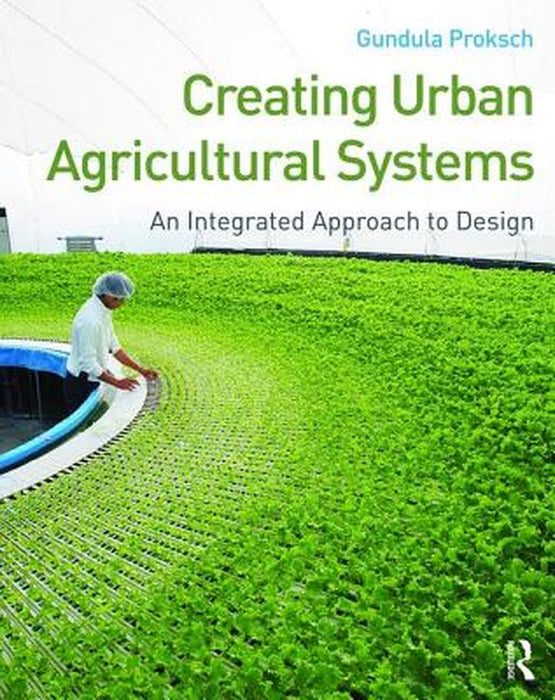 Creating Urban Agricultural Systems: An Integrated Approach to Design by Gundula Proksch