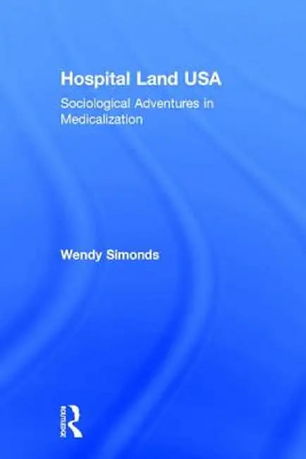 Hospital Land USA: Sociological Adventures in Medicalization by Wendy Simonds