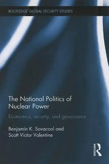 The National Politics of Nuclear Power: Economics, Security, and Governance by Benjamin K. Sovacool