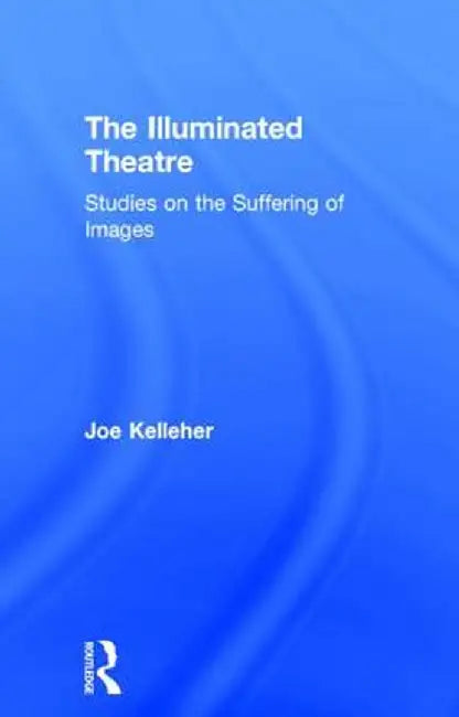 The Illuminated Theatre: Studies on the Suffering of Images by Joe Kelleher